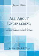All about Engineering: A Book for Boys on the Great Civil and Mechanical Engineering Wonders of the World (Classic Reprint)