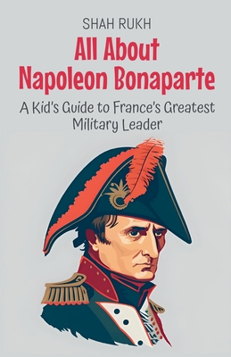 All About Napoleon Bonaparte: A Kid's Guide to France's Greatest Military Leader - Rukh, Shah