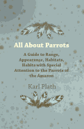 All About Parrots - A Guide to Range, Appearance, Habitats, Habits with Special Attention to the Parrots of the Amazon - Plath, Karl