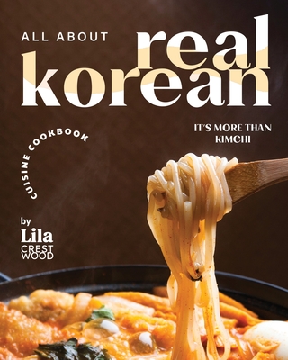 All About Real Korean Cuisine Cookbook: It's More Than Kimchi - Crestwood, Lila