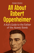All About Robert Oppenheimer: A Kid's Guide to the Father of the Atomic Bomb
