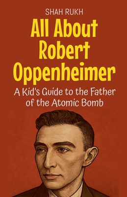 All About Robert Oppenheimer: A Kid's Guide to the Father of the Atomic Bomb - Rukh, Shah