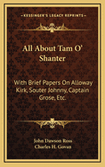 All about Tam O' Shanter: With Brief Papers on Alloway Kirk, Souter Johnny, Captain Grose, Etc