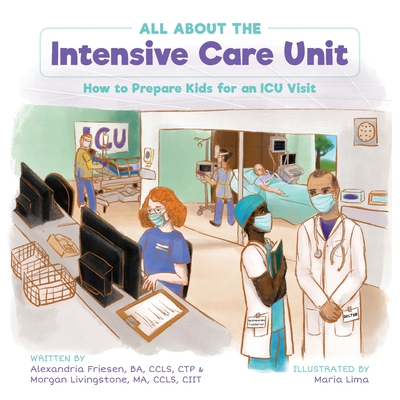 All About the Intensive Care Unit: How to Prepare Kids for an ICU Visit - Friesen, Alexandria, and Livingstone, Morgan