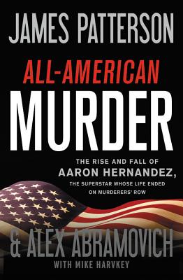 All-American Murder: The Rise and Fall of Aaron Hernandez, the Superstar Whose Life Ended on Murderers' Row - Patterson, James, and Abramovich, Alex, and Harvkey, Mike