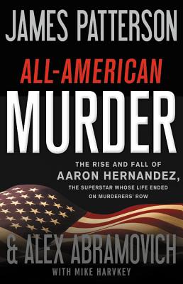 All-American Murder: The Rise and Fall of Aaron Hernandez, the Superstar Whose Life Ended on Murderers' Row - Patterson, James, and Abramovich, Alex, and Harvkey, Mike