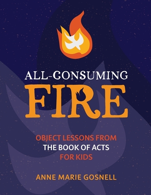All-Consuming Fire: Object Lessons from the Book of Acts for Kids - Gosnell, Anne Marie