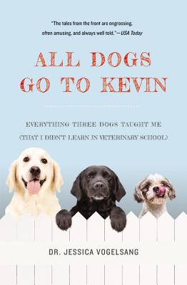All Dogs Go to Kevin: Everything Three Dogs Taught Me (That I Didn't Learn in Veterinary School) - Vogelsang, Jessica