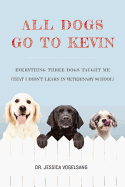 All Dogs Go to Kevin: Everything Three Dogs Taught Me (That I Didn't Learn in Veterinary School)