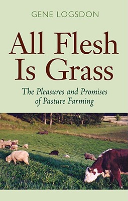 All Flesh Is Grass: The Pleasures and Promises of Pasture Farming - Logsdon, Gene