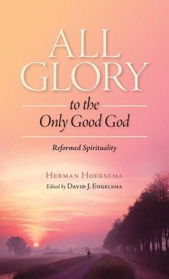 All Glory to the Only Good God - Hoeksema, Herman, and Engelsma, David J (Editor)