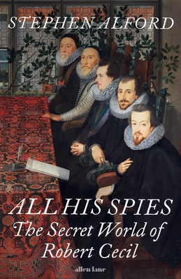 All His Spies: The Secret World of Robert Cecil - Alford, Stephen