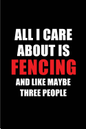 All I Care about Is Fencing and Like Maybe Three People: Blank Lined 6x9 Fencing Passion and Hobby Journal/Notebooks for Passionate People or as Gift for the Ones Who Eat, Sleep and Live It Forever.