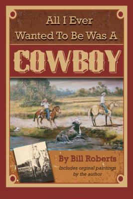 All I Ever Wanted to Be Was a Cowboy - Roberts, Bill, and Fitch, Jim (Foreword by)