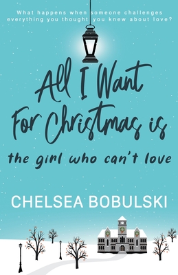 All I Want For Christmas is the Girl Who Can't Love: A YA Holiday Romance - Bobulski, Chelsea