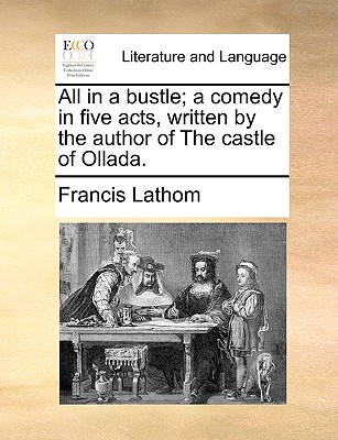 All in a Bustle; A Comedy in Five Acts, Written by the Author of the Castle of Ollada. - Lathom, Francis