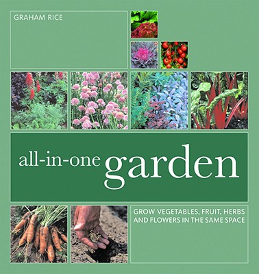 All-In-One Garden: Grow Vegetables, Fruit, Herbs and Flowers in the Same Space - Rice, Graham