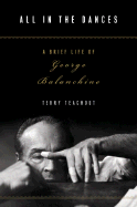 All in the Dances: A Brief Life of George Balanchine - Teachout, Terry