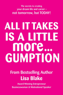 All It Take Is a Little More Gumption: How to keep moving forward to keep your dream alive and get the life & career you want with practical hints and tips and the secret of creating it today and not tomorrow!