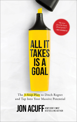 All It Takes Is a Goal: The 3-Step Plan to Ditch Regret and Tap Into Your Massive Potential - Acuff, Jon