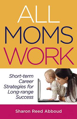 All Moms Work: Short-Term Career Strategies for Long-Range Success - Abboud, Sharon Reed