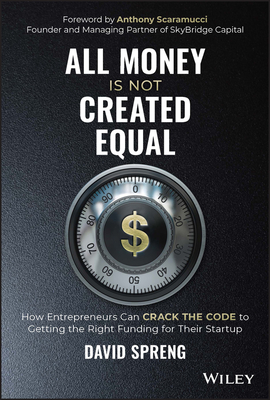 All Money Is Not Created Equal: How Entrepreneurs Can Crack the Code to Getting the Right Funding for Their Startup - Spreng, David