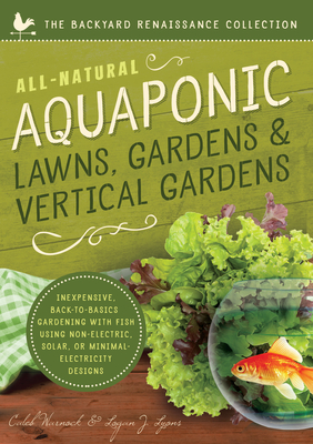 All-Natural Aquaponic Lawns, Gardens & Vertical Gardens: Inexpensive Back-To-Basics Gardening with Fish Using Non-Electric, Solar, or Minimal-Electricity Designs - Warnock, Caleb, and Lyons, Logan