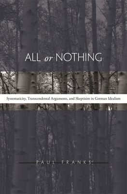 All or Nothing: Systematicity, Transcendental Arguments, and Skepticism in German Idealism - Franks, Paul W