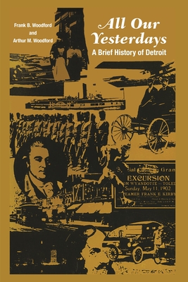 All Our Yesterdays: A Brief History of Detroit - Woodford, Frank B, and Woodford, Arthur M