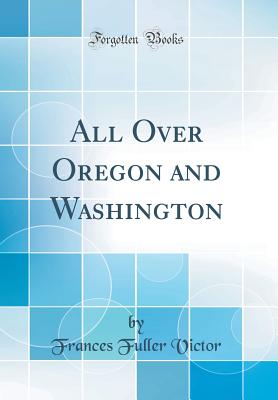 All Over Oregon and Washington (Classic Reprint) - Victor, Frances Fuller