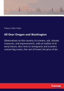 All Over Oregon and Washington: Observations on the country, its scenery, soil, climate, resources, and improvements, with an outline of its early history. Also hints to immigrants and travelers concerning routes, the cost of travel, the price of lan