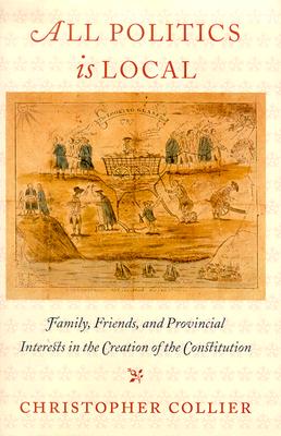 All Politics Is Local: Family, Friends, and Provincial Interests in the Creation of the Constitution - Collier, Christopher