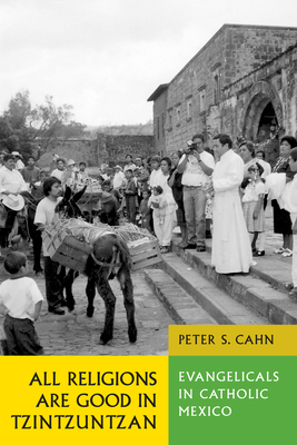 All Religions Are Good in Tzintzuntzan: Evangelicals in Catholic Mexico - Cahn, Peter S
