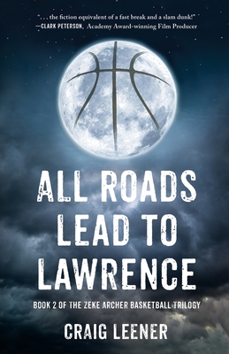 All Roads Lead to Lawrence: Book 2 of the Zeke Archer Basketball Trilogy - Leener, Craig