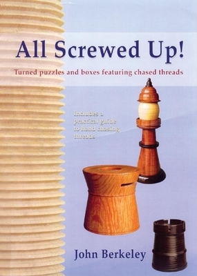 All Screwed Up!: Turned Puzzles and Boxes Featuring Chased Threads - Berkeley, John