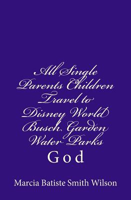 All Single Parents Children Travel to Disney World Busch Garden Water Parks: God - Wilson, Marcia Batiste Smith, Dr., PhD