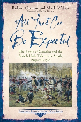 All That Can be Expected: The Battle of Camden and the British High Tide in the South, August 16, 1780 - Orrison, Robert, and Wilcox, Mark