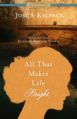 All That Makes Life Bright: The Life and Love of Harriet Beecher Stowe - Kilpack, Josi S