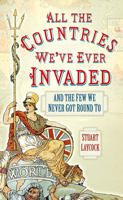 All the Countries We've Ever Invaded: And the Few We Never Got Round To - Laycock, Stuart
