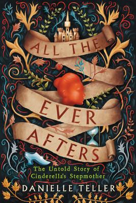 All the Ever Afters: The Untold Story of Cinderella's Stepmother - Teller, Danielle, MD, M D