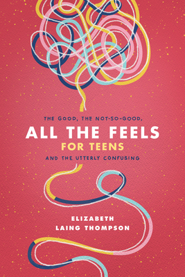 All the Feels for Teens: The Good, the Not-So-Good, and the Utterly Confusing - Thompson, Elizabeth Laing