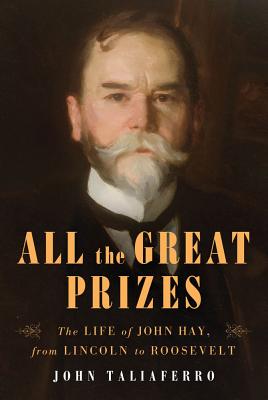 All the Great Prizes: The Life of John Hay, from Lincoln to Roosevelt - Taliaferro, John