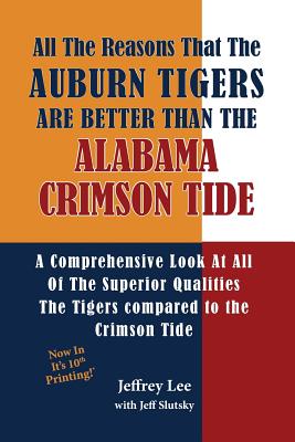 All The Reasons The Auburn Tigers Are Better Than The Alabama Crimson Tide: A Comprehensive Look At All Of The Superior Qualities The Tigers compared to the Crimson Tide - Slutsky, Jeff, and Lee, Jeffrey