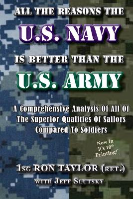 All The Reasons The U.S. Navy Is Better Than The U.S. Army: A Comprehensive Analysis Of All Of The Superior Qualities Of Sailors Compared To Soldiers. - Slutsky, Jeff, and Taylor (Ret ), Ron