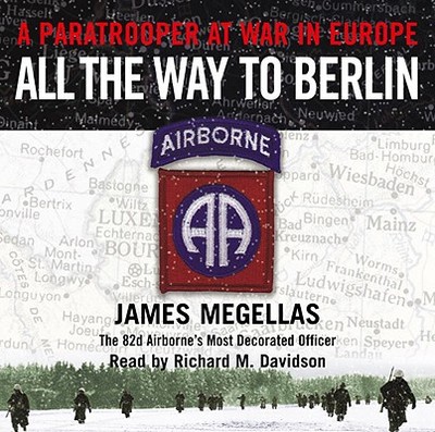 All the Way to Berlin: A Paratrooper at War in Europe - Megellas, James, and Davidson, Richard M (Read by)