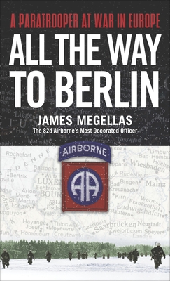 All the Way to Berlin: A Paratrooper at War in Europe - Megellas, James