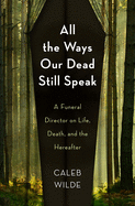 All the Ways Our Dead Still Speak: A Funeral Director on Life, Death, and the Hereafter