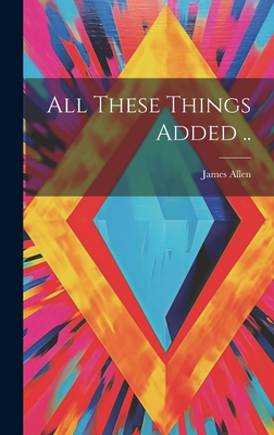 All These Things Added .. - Allen, James 1864-1912 (Creator)