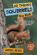 All Things Squirrels For Kids: Filled With Plenty of Facts, Photos, and Fun to Learn all About Squirrels