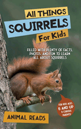 All Things Squirrels For Kids: Filled With Plenty of Facts, Photos, and Fun to Learn all About Squirrels